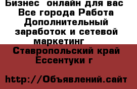 Бизнес- онлайн для вас! - Все города Работа » Дополнительный заработок и сетевой маркетинг   . Ставропольский край,Ессентуки г.